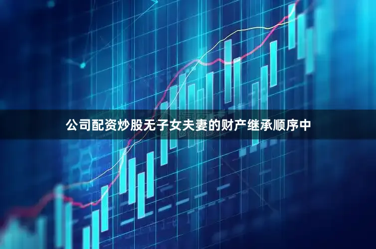 公司配资炒股无子女夫妻的财产继承顺序中