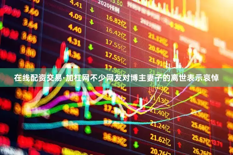 在线配资交易·加杠网不少网友对博主妻子的离世表示哀悼