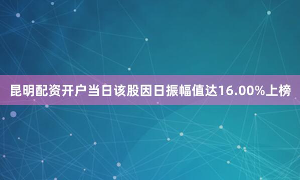 昆明配资开户当日该股因日振幅值达16.00%上榜