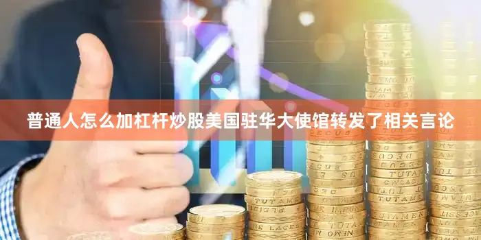 普通人怎么加杠杆炒股美国驻华大使馆转发了相关言论