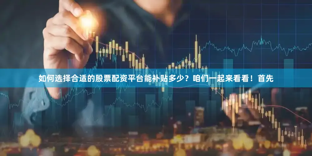 如何选择合适的股票配资平台能补贴多少？咱们一起来看看！　　首先