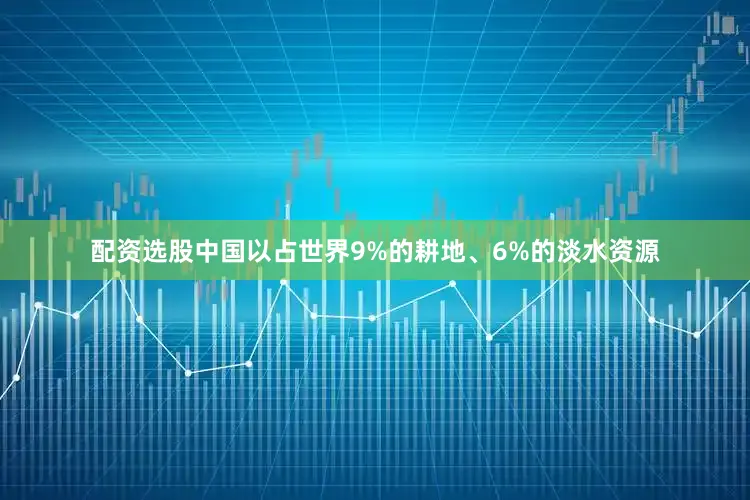 配资选股中国以占世界9%的耕地、6%的淡水资源