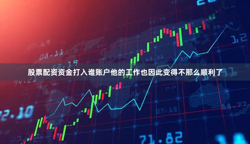 股票配资资金打入谁账户他的工作也因此变得不那么顺利了