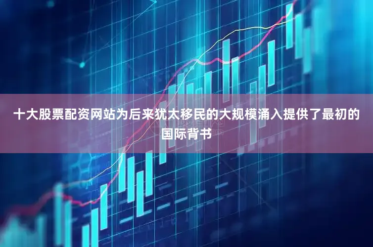 十大股票配资网站为后来犹太移民的大规模涌入提供了最初的国际背书