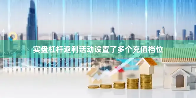 实盘杠杆返利活动设置了多个充值档位