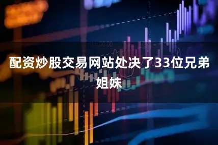 配资炒股交易网站处决了33位兄弟姐妹