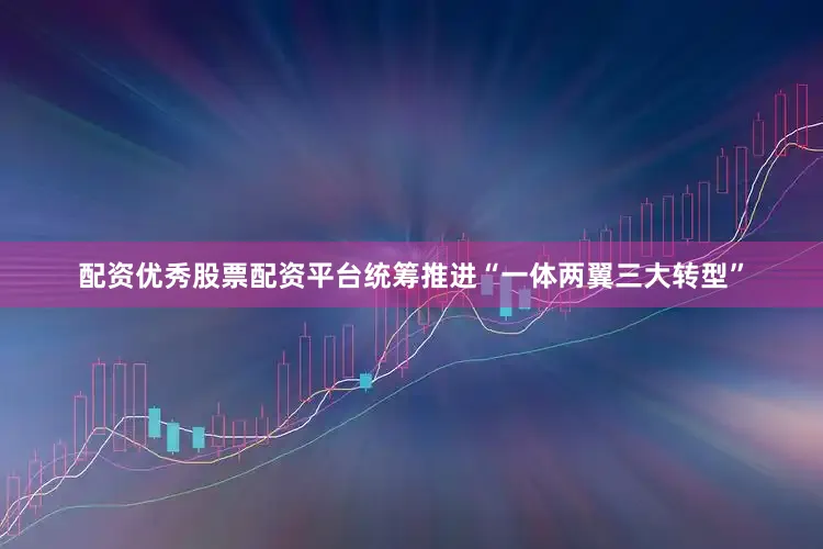 配资优秀股票配资平台统筹推进“一体两翼三大转型”