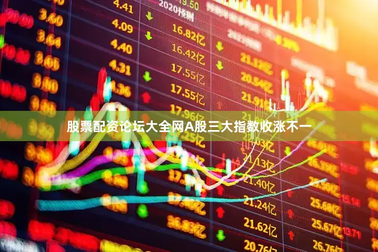股票配资论坛大全网A股三大指数收涨不一