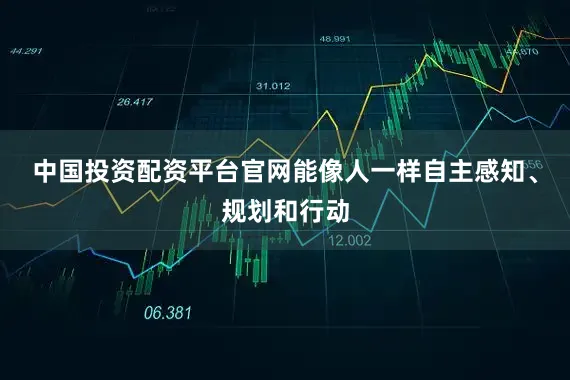 中国投资配资平台官网能像人一样自主感知、规划和行动