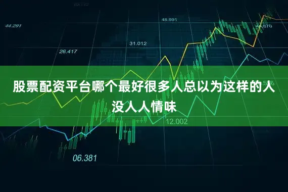 股票配资平台哪个最好很多人总以为这样的人没人人情味