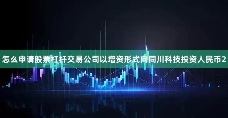 怎么申请股票杠杆交易公司以增资形式向同川科技投资人民币2