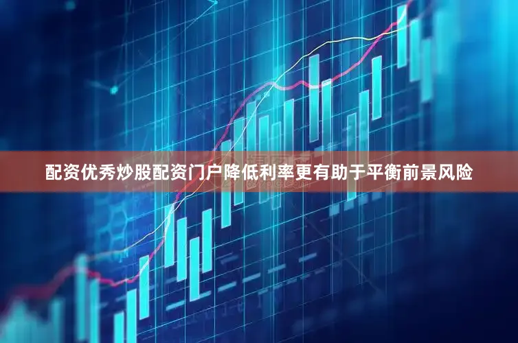 配资优秀炒股配资门户降低利率更有助于平衡前景风险