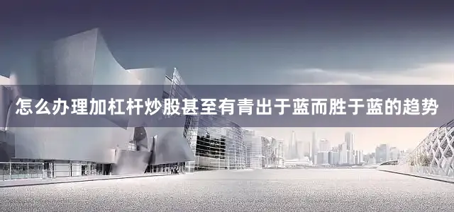 怎么办理加杠杆炒股甚至有青出于蓝而胜于蓝的趋势