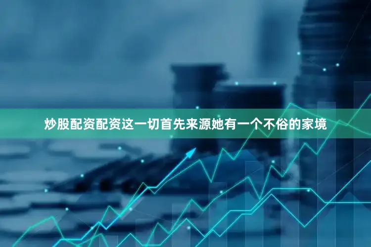 炒股配资配资这一切首先来源她有一个不俗的家境