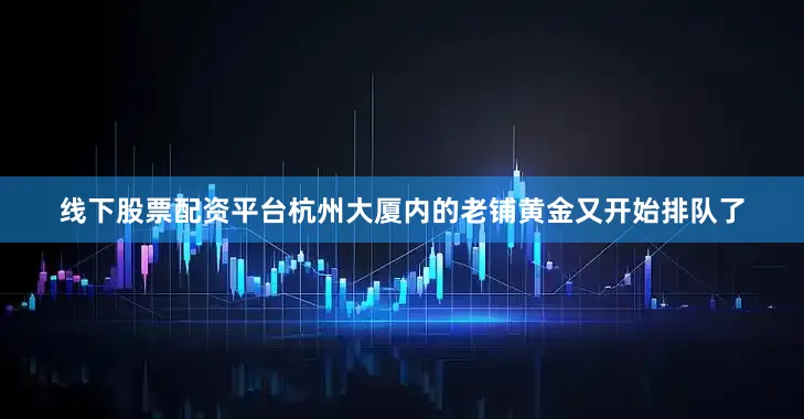 线下股票配资平台杭州大厦内的老铺黄金又开始排队了
