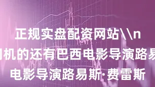正规实盘配资网站\n与俞教授同机的还有巴西电影导演路易斯·费雷斯